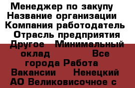 Менеджер по закупу › Название организации ­ Компания-работодатель › Отрасль предприятия ­ Другое › Минимальный оклад ­ 30 000 - Все города Работа » Вакансии   . Ненецкий АО,Великовисочное с.